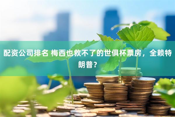 配资公司排名 梅西也救不了的世俱杯票房，全赖特朗普？