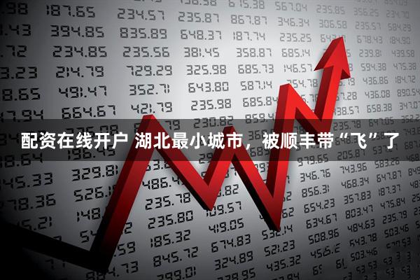 配资在线开户 湖北最小城市，被顺丰带“飞”了