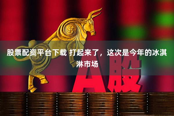 股票配资平台下载 打起来了，这次是今年的冰淇淋市场