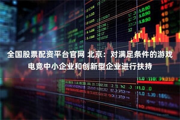 全国股票配资平台官网 北京：对满足条件的游戏电竞中小企业和创新型企业进行扶持