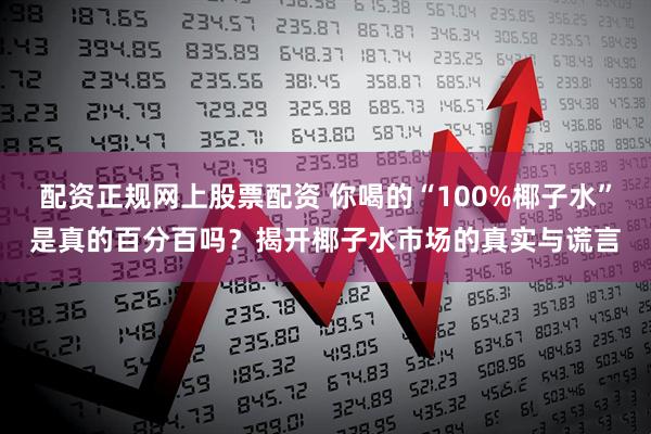 配资正规网上股票配资 你喝的“100%椰子水”是真的百分百吗？揭开椰子水市场的真实与谎言