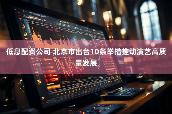 低息配资公司 北京市出台10条举措推动演艺高质量发展