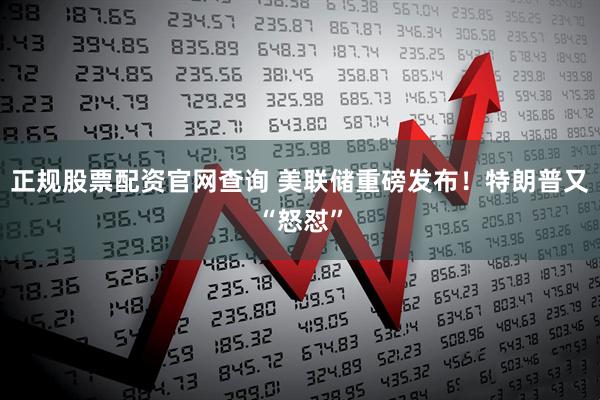 正规股票配资官网查询 美联储重磅发布！特朗普又“怒怼”