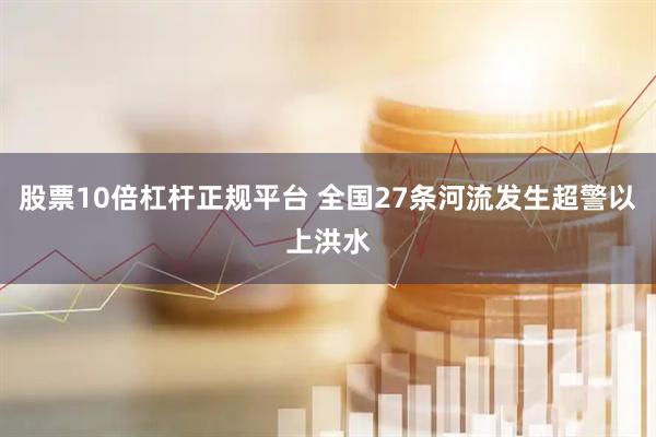 股票10倍杠杆正规平台 全国27条河流发生超警以上洪水
