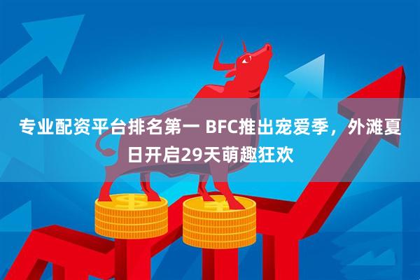 专业配资平台排名第一 BFC推出宠爱季，外滩夏日开启29天萌趣狂欢