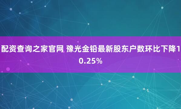 配资查询之家官网 豫光金铅最新股东户数环比下降10.25%