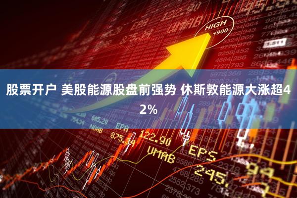 股票开户 美股能源股盘前强势 休斯敦能源大涨超42%