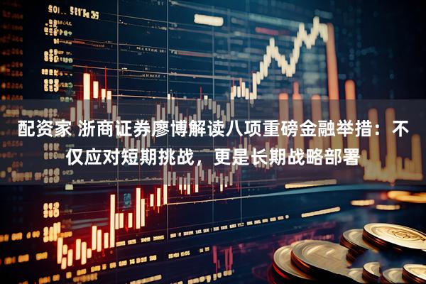 配资家 浙商证券廖博解读八项重磅金融举措：不仅应对短期挑战，更是长期战略部署