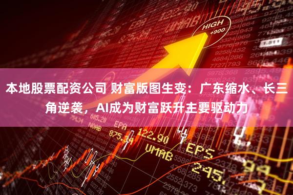 本地股票配资公司 财富版图生变：广东缩水、长三角逆袭，AI成为财富跃升主要驱动力