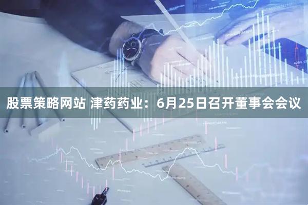 股票策略网站 津药药业：6月25日召开董事会会议
