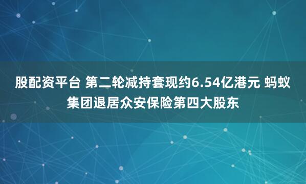 股配资平台 第二轮减持套现约6.54亿港元 蚂蚁集团退居众安保险第四大股东