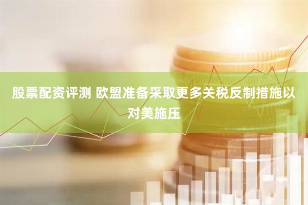 股票配资评测 欧盟准备采取更多关税反制措施以对美施压