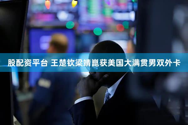 股配资平台 王楚钦梁靖崑获美国大满贯男双外卡