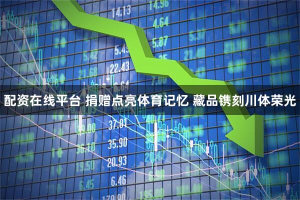 配资在线平台 捐赠点亮体育记忆 藏品镌刻川体荣光