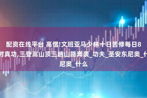 配资在线平台 高僧!文班亚马少林十日苦修每日8小时真功,三登嵩山顶三趟山路奔袭_功夫_圣安东尼奥_什么