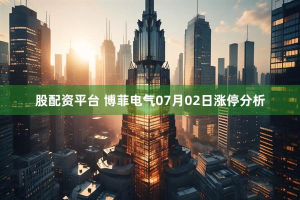 股配资平台 博菲电气07月02日涨停分析