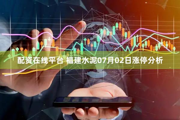 配资在线平台 福建水泥07月02日涨停分析
