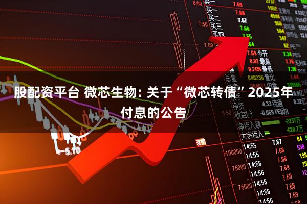 股配资平台 微芯生物: 关于“微芯转债”2025年付息的公告