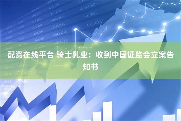 配资在线平台 骑士乳业：收到中国证监会立案告知书