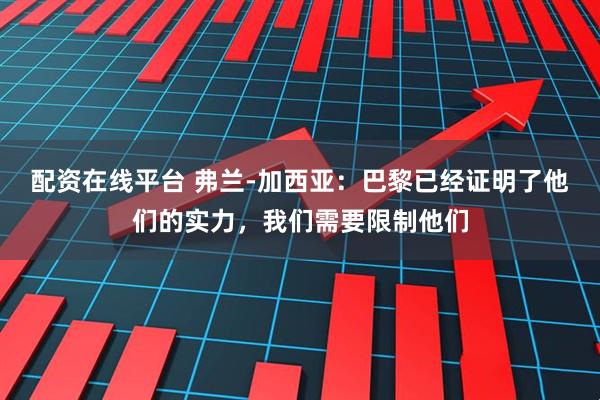 配资在线平台 弗兰-加西亚：巴黎已经证明了他们的实力，我们需要限制他们