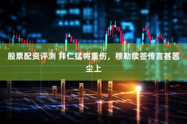 股票配资评测 拜仁猛将重伤，穆勒续签传言甚嚣尘上