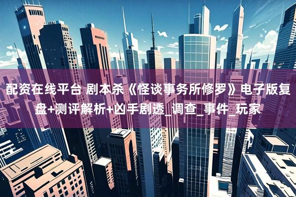 配资在线平台 剧本杀《怪谈事务所修罗》电子版复盘+测评解析+凶手剧透_调查_事件_玩家
