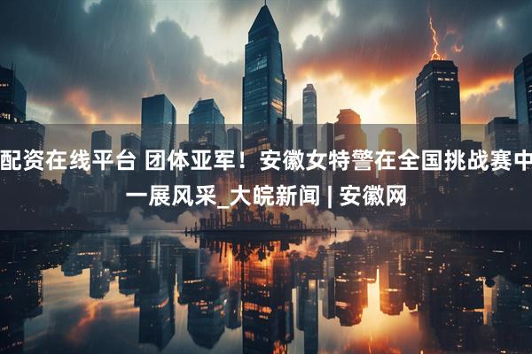 配资在线平台 团体亚军！安徽女特警在全国挑战赛中一展风采_大皖新闻 | 安徽网