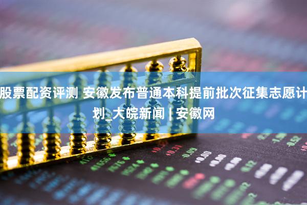 股票配资评测 安徽发布普通本科提前批次征集志愿计划_大皖新闻 | 安徽网