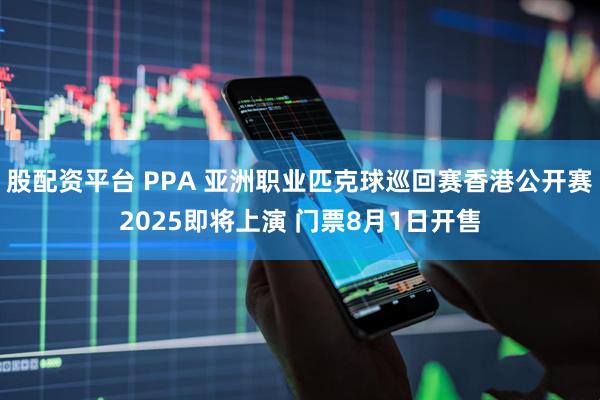 股配资平台 PPA 亚洲职业匹克球巡回赛香港公开赛2025即将上演 门票8月1日开售