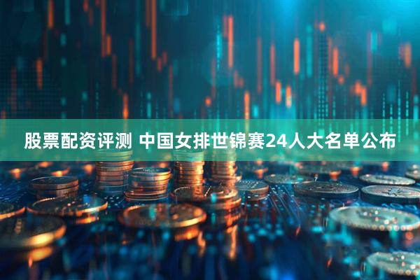 股票配资评测 中国女排世锦赛24人大名单公布