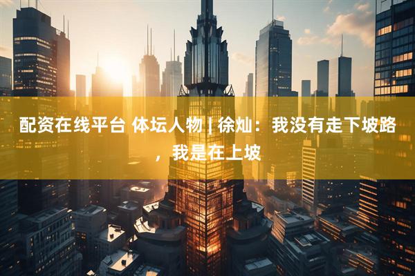配资在线平台 体坛人物 | 徐灿：我没有走下坡路，我是在上坡