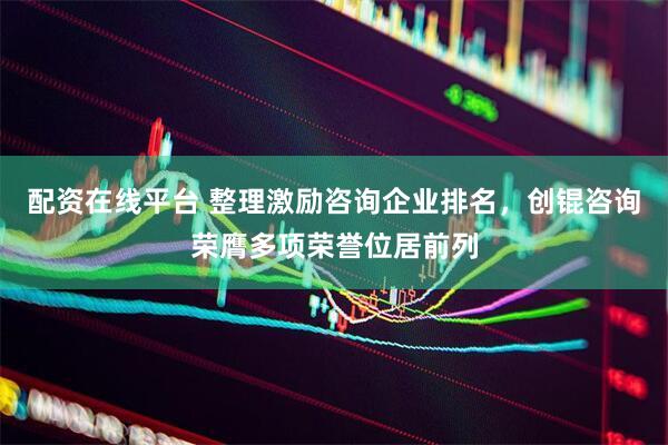 配资在线平台 整理激励咨询企业排名，创锟咨询荣膺多项荣誉位居前列