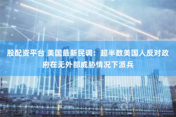 股配资平台 美国最新民调：超半数美国人反对政府在无外部威胁情况下派兵