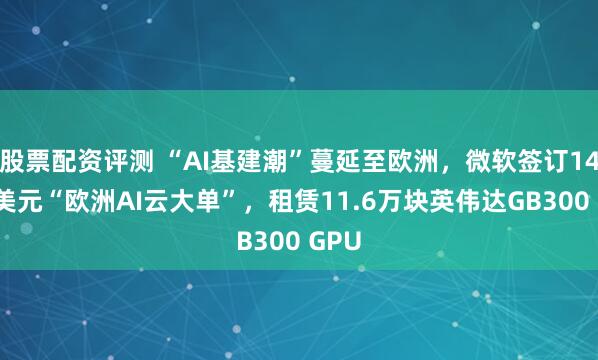 股票配资评测 “AI基建潮”蔓延至欧洲,微软签订140亿美元“欧洲AI云大单”,租赁11.6万块英伟达GB300 GPU