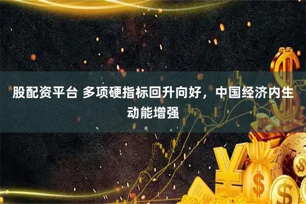 股配资平台 多项硬指标回升向好,中国经济内生动能增强
