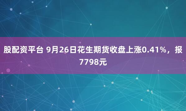 股配资平台 9月26日花生期货收盘上涨0.41%,报7798元