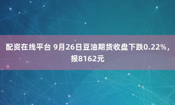配资在线平台 9月26日豆油期货收盘下跌0.22%,报8162元