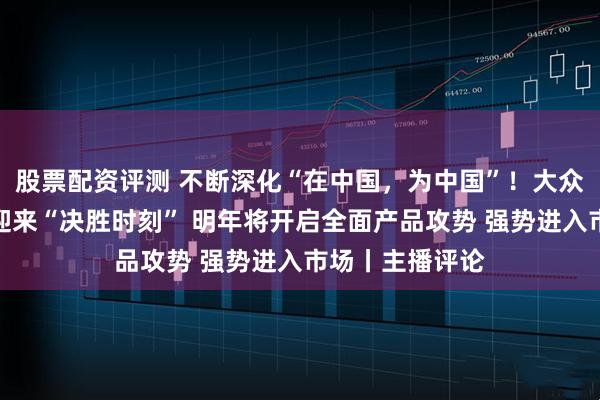 股票配资评测 不断深化“在中国，为中国”！大众汽车：在中国迎来“决胜时刻” 明年将开启全面产品攻势 强势进入市场丨主播评论