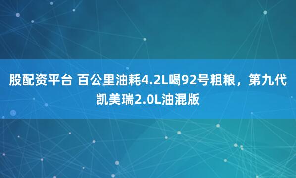 股配资平台 百公里油耗4.2L喝92号粗粮，第九代凯美瑞2.0L油混版
