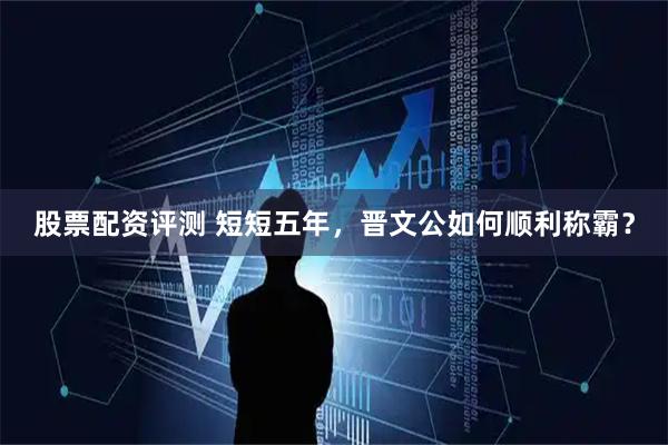 股票配资评测 短短五年，晋文公如何顺利称霸？