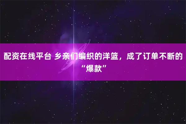 配资在线平台 乡亲们编织的洋篮，成了订单不断的“爆款”
