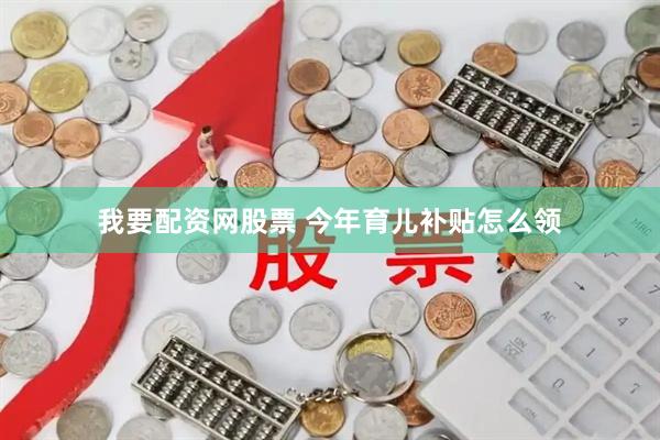 我要配资网股票 今年育儿补贴怎么领