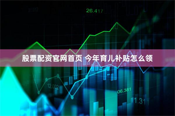 股票配资官网首页 今年育儿补贴怎么领