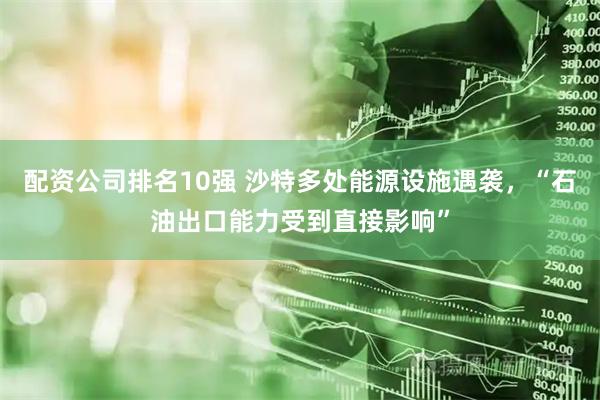 配资公司排名10强 沙特多处能源设施遇袭,“石油出口能力受到直接影响”