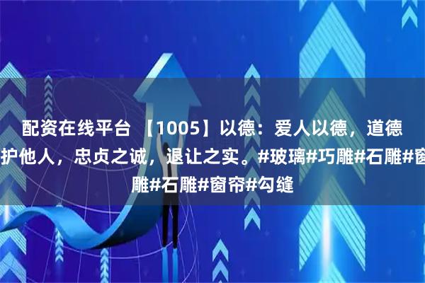 配资在线平台 【1005】以德：爱人以德，道德为准，爱护他人，忠贞之诚，退让之实。#玻璃#巧雕#石雕#窗帘#勾缝