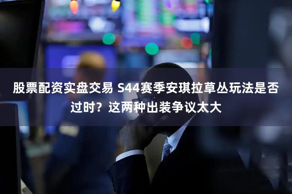 股票配资实盘交易 S44赛季安琪拉草丛玩法是否过时？这两种出装争议太大
