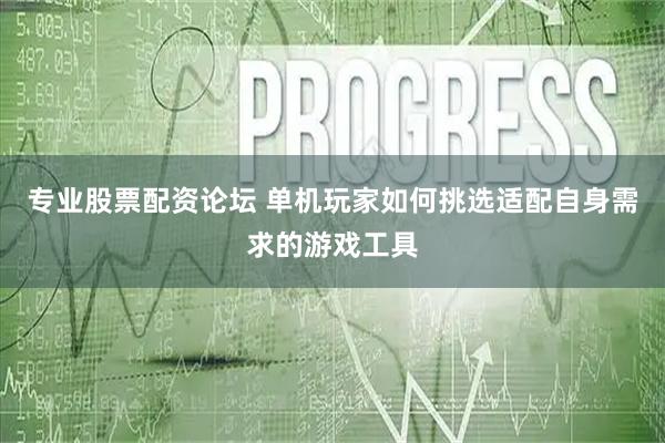 专业股票配资论坛 单机玩家如何挑选适配自身需求的游戏工具