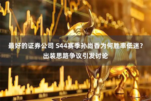 最好的证券公司 S44赛季孙尚香为何胜率低迷？出装思路争议引发讨论