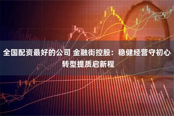 全国配资最好的公司 金融街控股：稳健经营守初心 转型提质启新程