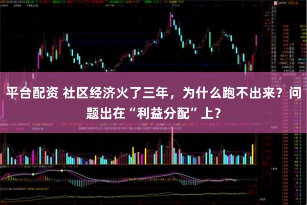 平台配资 社区经济火了三年，为什么跑不出来？问题出在“利益分配”上？